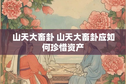 山天大畜卦 山天大畜卦应如何珍惜资产