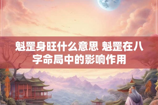 魁罡身旺什么意思 魁罡在八字命局中的影响作用