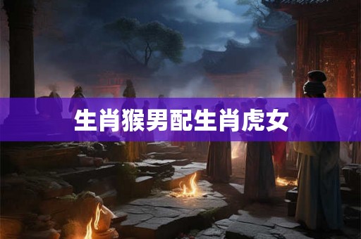生肖猴男配生肖虎女