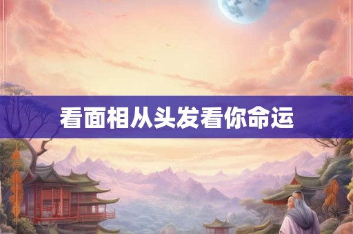 看面相从头发看你命运 看面相从头发看你命运