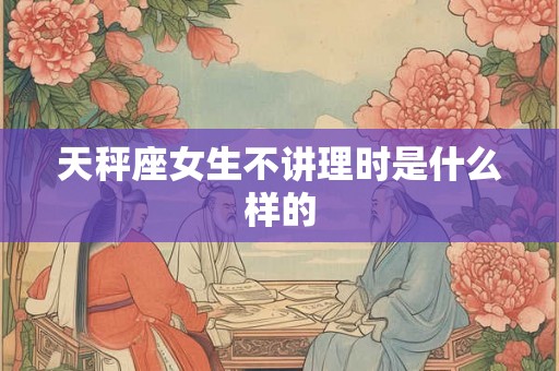 天秤座女生不讲理时是什么样的