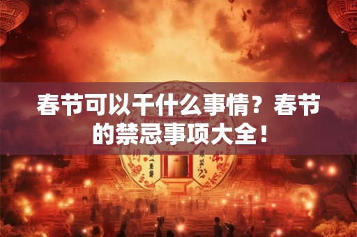 春节可以干什么事情？春节的禁忌事项大全！
