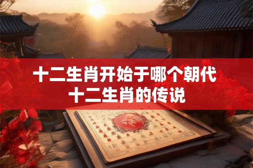 十二生肖开始于哪个朝代 十二生肖的传说
