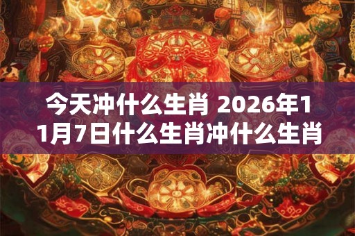 今天冲什么生肖 2026年11月7日什么生肖冲什么生肖