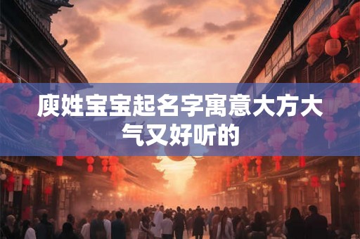 庾姓宝宝起名字寓意大方大气又好听的 庾姓宝宝起名字寓意大方大气又好听的