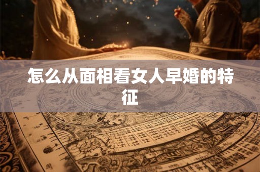 怎么从面相看女人早婚的特征