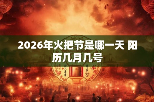 2026年火把节是哪一天 阳历几月几号