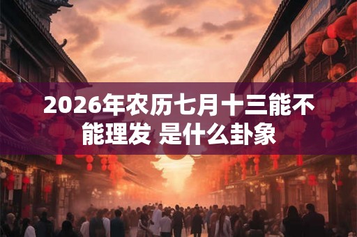 2026年农历七月十三能不能理发 是什么卦象