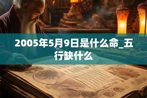 2005年5月9日是什么命_五行缺什么