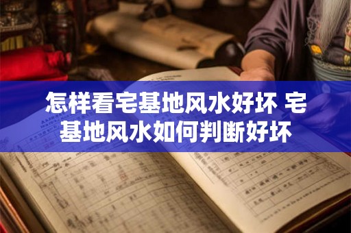 怎样看宅基地风水好坏 宅基地风水如何判断好坏