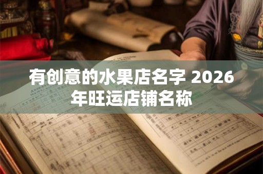 有创意的水果店名字 2026年旺运店铺名称