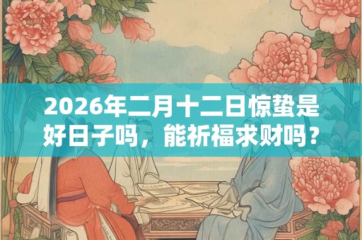 2026年二月十二日惊蛰是好日子吗,能祈福求财吗? 2026年二月十二日惊蛰是好日子吗,能祈福求财吗?
