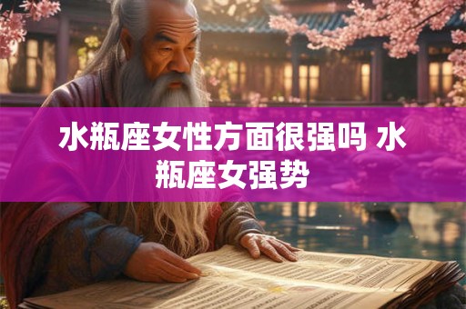 水瓶座女性方面很强吗 水瓶座女强势