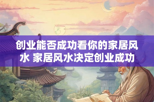 创业能否成功看你的家居风水 家居风水决定创业成功