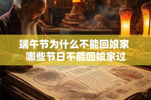 端午节为什么不能回娘家 哪些节日不能回娘家过 端午节为什么不能回娘家 哪些节日不能回娘家过