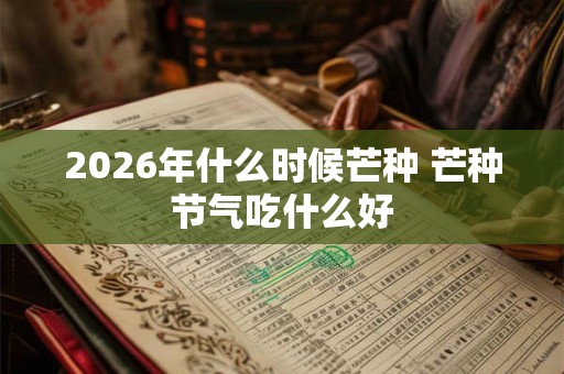 2026年什么时候芒种 芒种节气吃什么好