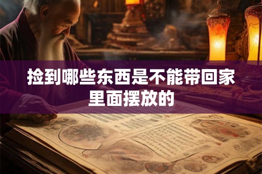 捡到哪些东西是不能带回家里面摆放的