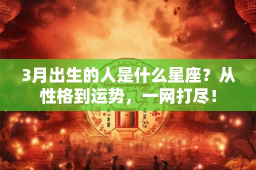 3月出生的人是什么星座？从性格到运势，一网打尽！