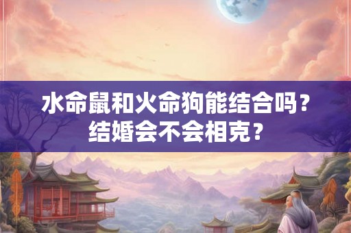 水命鼠和火命狗能结合吗?结婚会不会相克? 水命鼠和火命狗能结合吗?结婚会不会相克?
