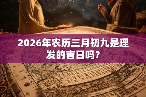 2026年农历三月初九是理发的吉日吗？