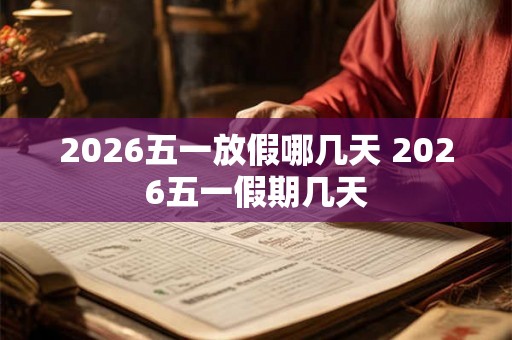 2026五一放假哪几天 2026五一假期几天 2026五一放假哪几天 2026五一假期几天