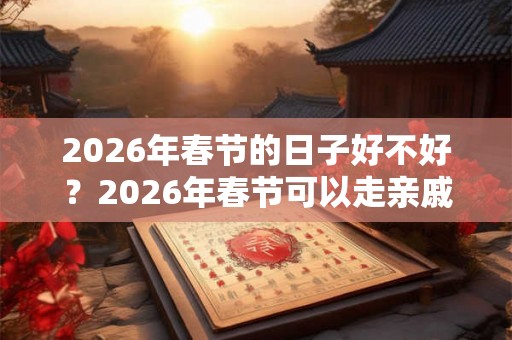 2026年春节的日子好不好？2026年春节可以走亲戚吗？