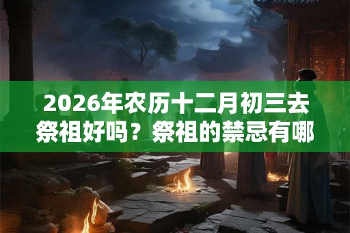 2026年农历十二月初三去祭祖好吗？祭祖的禁忌有哪些？