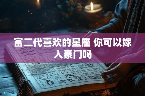 富二代喜欢的星座 你可以嫁入豪门吗 富二代喜欢的星座 你可以嫁入豪门吗