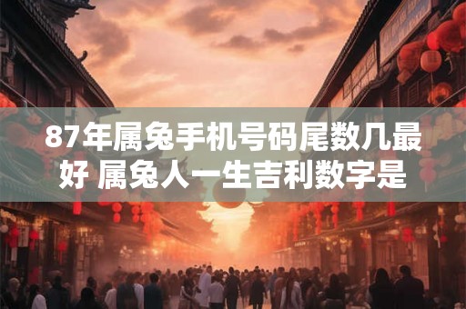 87年属兔手机号码尾数几最好 属兔人一生吉利数字是几