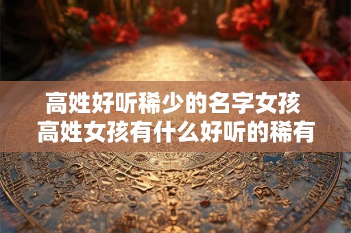 高姓好听稀少的名字女孩 高姓女孩有什么好听的稀有名字推荐