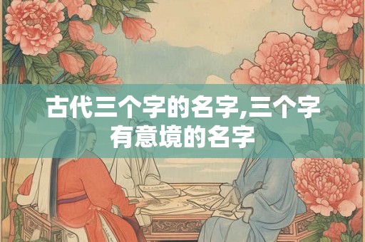 古代三个字的名字,三个字有意境的名字
