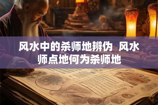 风水中的杀师地辨伪  风水师点地何为杀师地