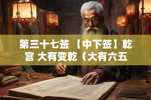 第三十七签 【中下签】乾宫 大有变乾（大有六五