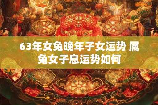 63年女兔晚年子女运势 属兔女子息运势如何