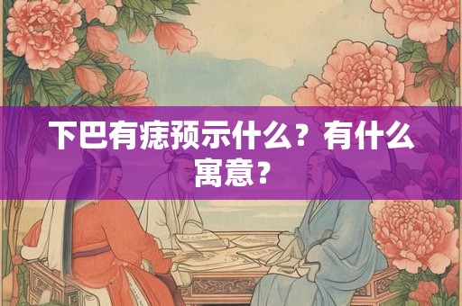 下巴有痣预示什么？有什么寓意？