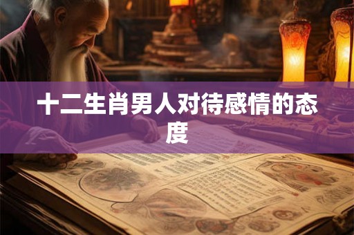十二生肖男人对待感情的态度 十二生肖男人对待感情的态度