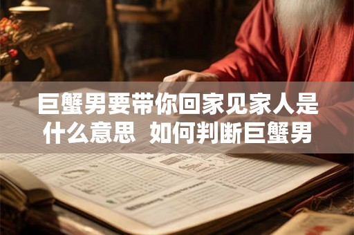 巨蟹男要带你回家见家人是什么意思  如何判断巨蟹男喜欢你