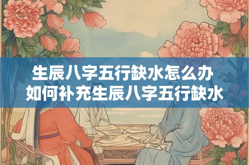 生辰八字五行缺水怎么办 如何补充生辰八字五行缺水