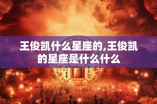 王俊凯什么星座的,王俊凯的星座是什么什么