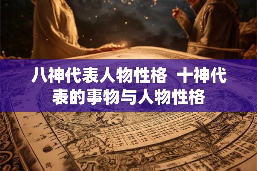 八神代表人物性格  十神代表的事物与人物性格