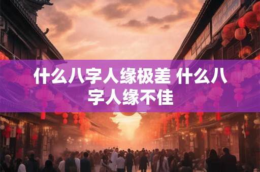 什么八字人缘极差 什么八字人缘不佳