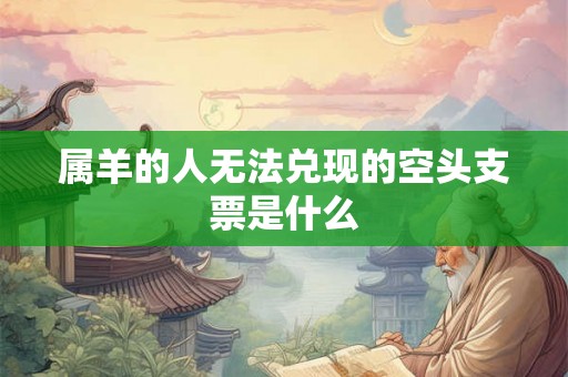 属羊的人无法兑现的空头支票是什么