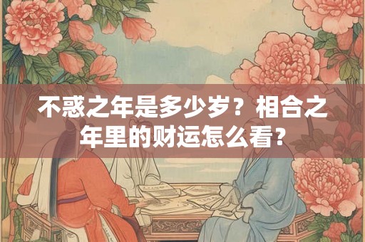 不惑之年是多少岁？相合之年里的财运怎么看？
