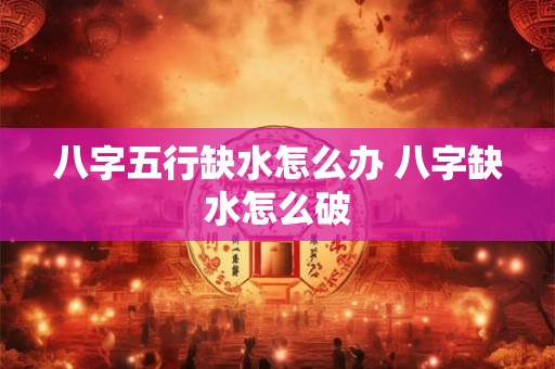 八字五行缺水怎么办 八字缺水怎么破 八字五行缺水怎么办 八字缺水怎么破