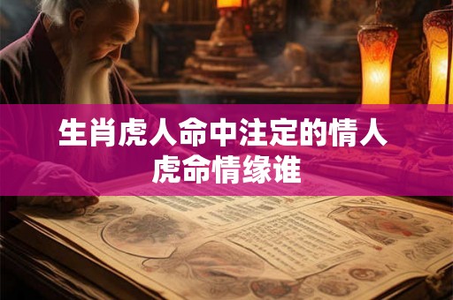 生肖虎人命中注定的情人 虎命情缘谁 生肖虎人命中注定的情人 虎命情缘谁
