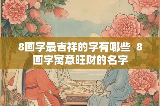 8画字最吉祥的字有哪些  8画字寓意旺财的名字