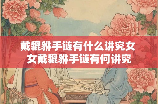 戴貔貅手链有什么讲究女 女戴貔貅手链有何讲究