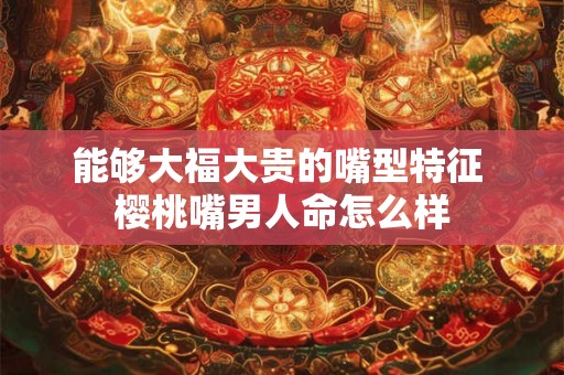 能够大福大贵的嘴型特征 樱桃嘴男人命怎么样