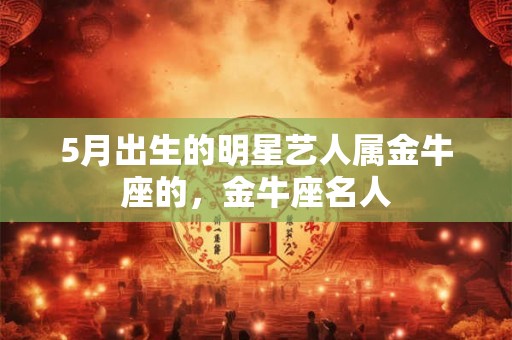 5月出生的明星艺人属金牛座的,金牛座名人 5月出生的明星艺人属金牛座的,金牛座名人