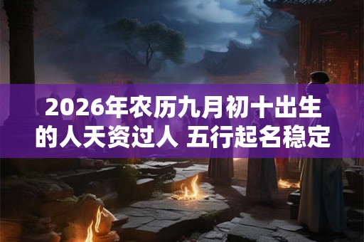 2026年农历九月初十出生的人天资过人 五行起名稳定命局